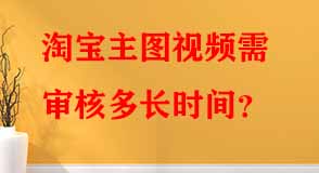 淘寶主圖視頻需審核多長(zhǎng)時(shí)間