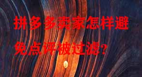 拼多多賣(mài)家怎樣避免點(diǎn)評(píng)被過(guò)濾